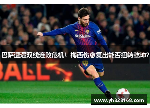 巴萨遭遇双线连败危机！梅西伤愈复出能否扭转乾坤？