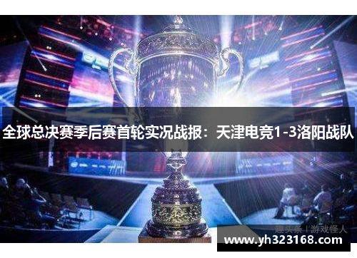 全球总决赛季后赛首轮实况战报：天津电竞1-3洛阳战队