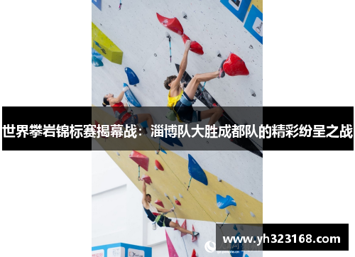 世界攀岩锦标赛揭幕战：淄博队大胜成都队的精彩纷呈之战