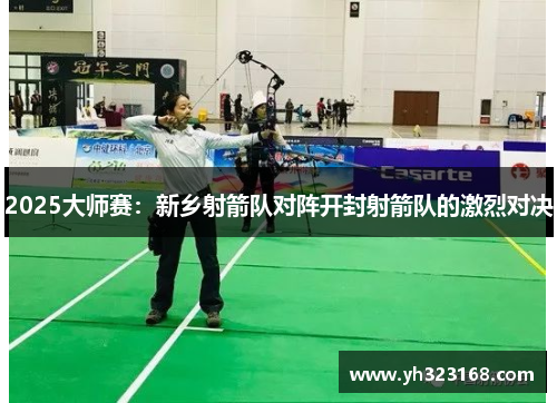 2025大师赛：新乡射箭队对阵开封射箭队的激烈对决