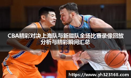 CBA精彩对决上海队与新疆队全场比赛录像回放分析与精彩瞬间汇总