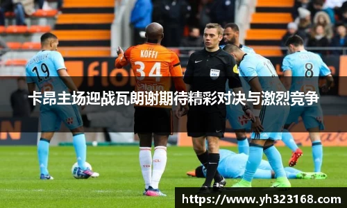 卡昂主场迎战瓦朗谢期待精彩对决与激烈竞争
